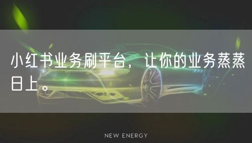 小红书业务刷平台，让你的业务蒸蒸日上。
