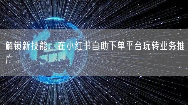 解锁新技能：在小红书自助下单平台玩转业务推广。