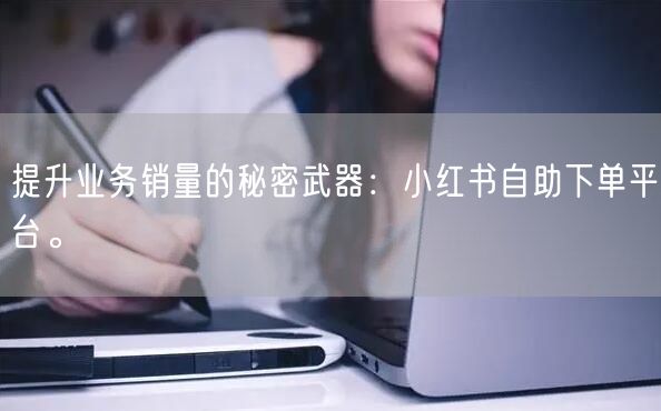 提升业务销量的秘密武器：小红书自助下单平台。