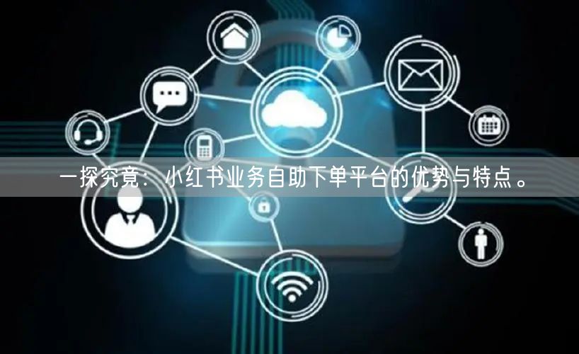 一探究竟：小红书业务自助下单平台的优势与特点。