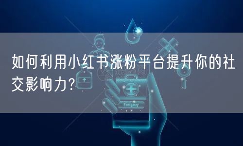 如何利用小红书涨粉平台提升你的社交影响力？