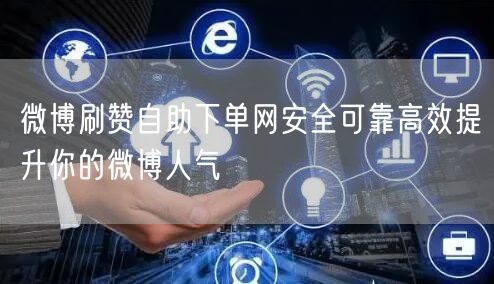 微博刷赞自助下单网安全可靠高效提升你的微博人气