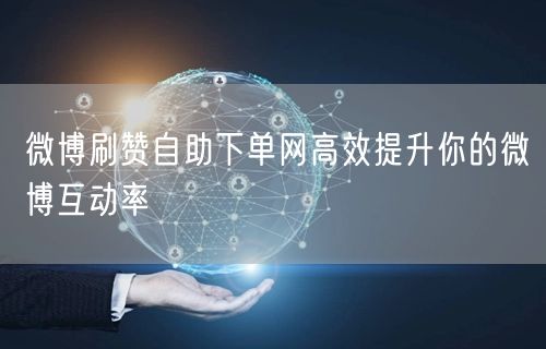 微博刷赞自助下单网高效提升你的微博互动率