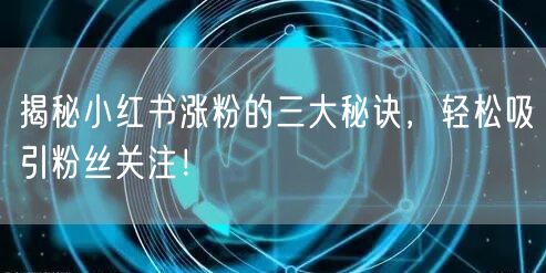 揭秘小红书涨粉的三大秘诀，轻松吸引粉丝关注！