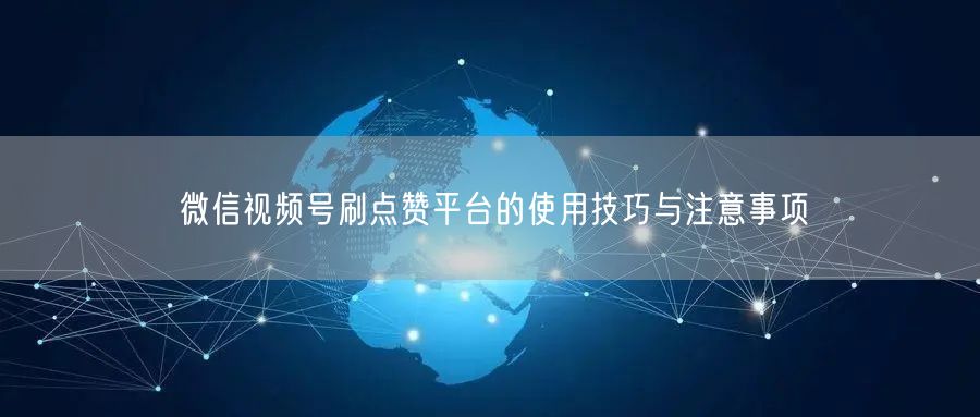 微信视频号刷点赞平台的使用技巧与注意事项