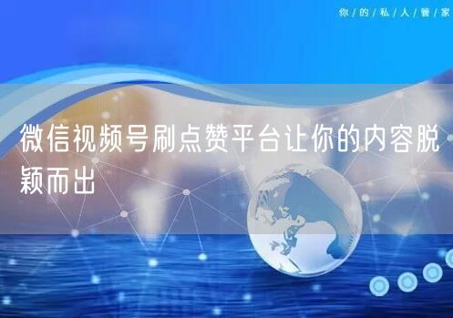 微信视频号刷点赞平台让你的内容脱颖而出