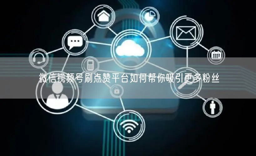 微信视频号刷点赞平台如何帮你吸引更多粉丝