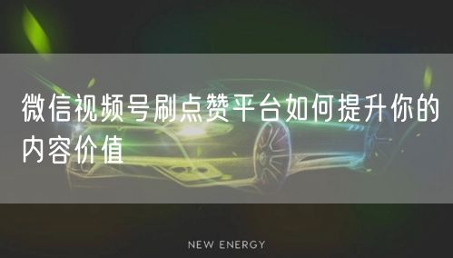 微信视频号刷点赞平台如何提升你的内容价值