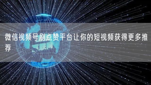 微信视频号刷点赞平台让你的短视频获得更多推荐