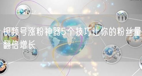 视频号涨粉神器5个技巧让你的粉丝量翻倍增长
