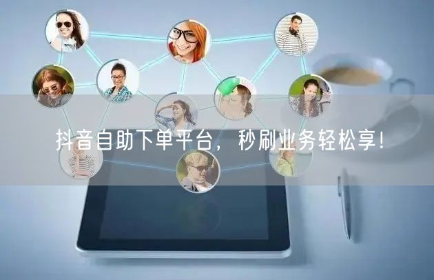 抖音自助下单平台，秒刷业务轻松享！