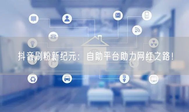 抖音刷粉新纪元：自助平台助力网红之路！