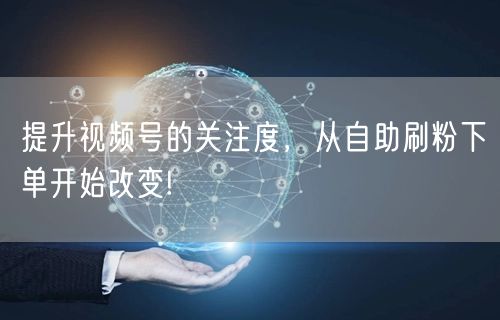 提升视频号的关注度，从自助刷粉下单开始改变!