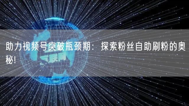助力视频号突破瓶颈期：探索粉丝自助刷粉的奥秘!