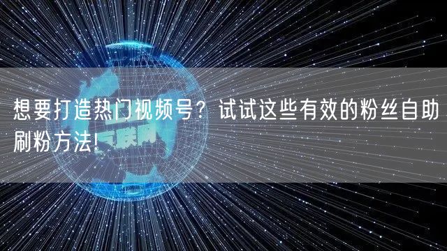 想要打造热门视频号？试试这些有效的粉丝自助刷粉方法!