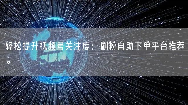 轻松提升视频号关注度：刷粉自助下单平台推荐。