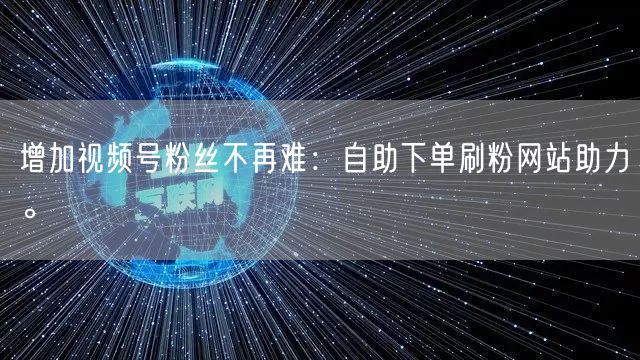 增加视频号粉丝不再难：自助下单刷粉网站助力。