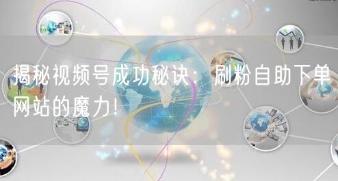揭秘视频号成功秘诀:刷粉自助下单网站的魔力!