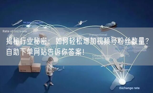 揭秘行业秘密:如何轻松增加视频号粉丝数量?自助下单网站告诉你答案!
