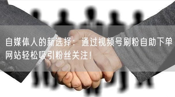 自媒体人的新选择:通过视频号刷粉自助下单网站轻松吸引粉丝关注!