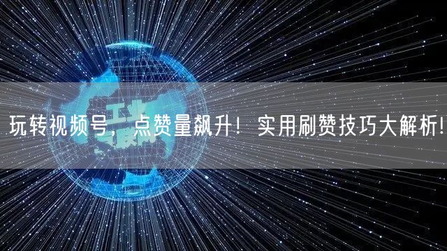 玩转视频号,点赞量飙升!实用刷赞技巧大解析!
