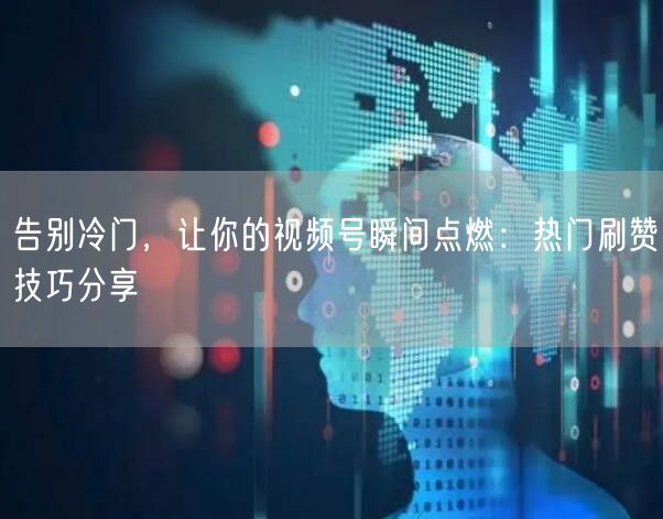 告别冷门，让你的视频号瞬间点燃：热门刷赞技巧分享