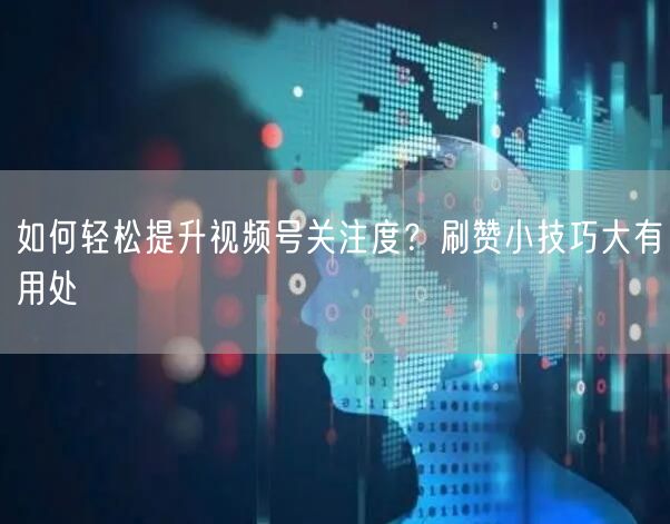 如何轻松提升视频号关注度？刷赞小技巧大有用处