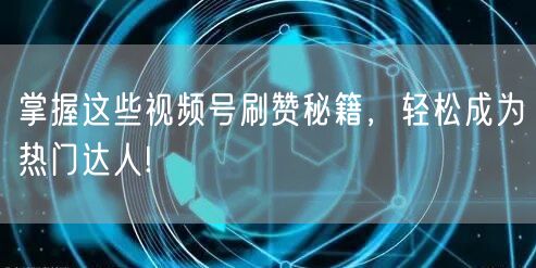 掌握这些视频号刷赞秘籍，轻松成为热门达人!