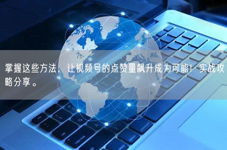 掌握这些方法，让视频号的点赞量飙升成为可能！实战攻略分享。