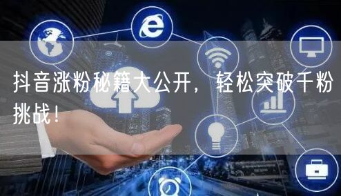 抖音涨粉秘籍大公开，轻松突破千粉挑战！