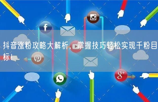 抖音涨粉攻略大解析,掌握技巧轻松实现千粉目标!