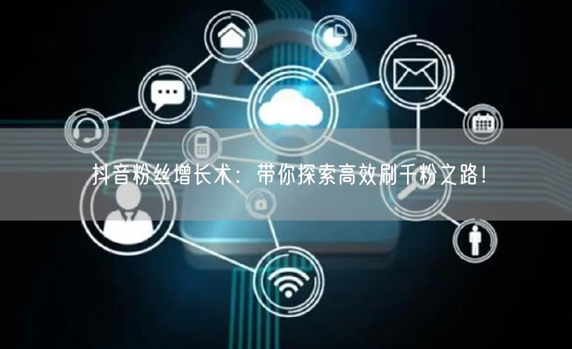 抖音粉丝增长术:带你探索高效刷千粉之路!