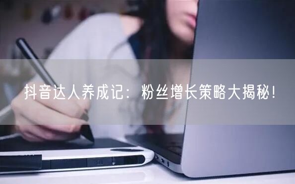 抖音达人养成记:粉丝增长策略大揭秘!