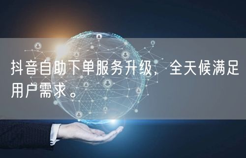 抖音自助下单服务升级,全天候满足用户需求。