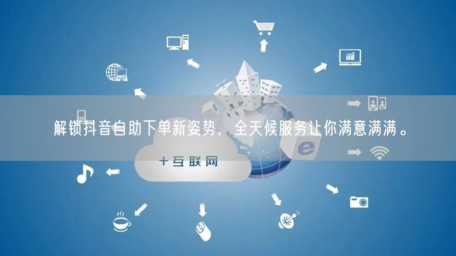 解锁抖音自助下单新姿势,全天候服务让你满意满满。