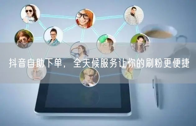 抖音自助下单，全天候服务让你的刷粉更便捷