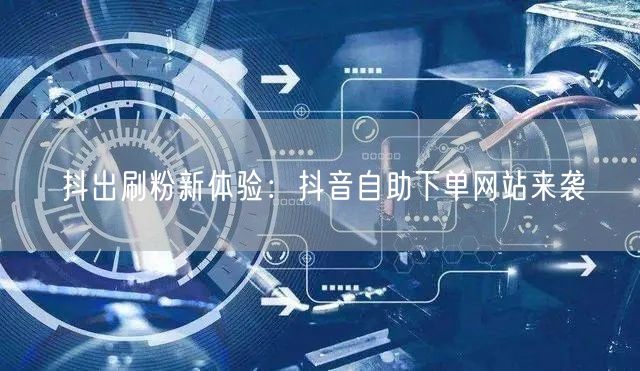抖出刷粉新体验：抖音自助下单网站来袭