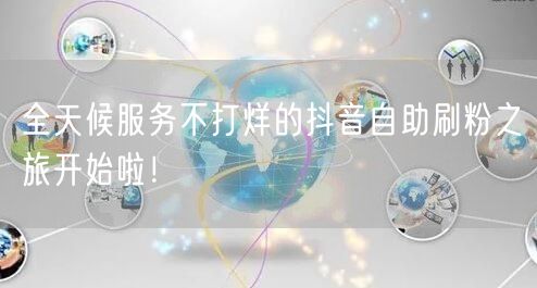 全天候服务不打烊的抖音自助刷粉之旅开始啦!
