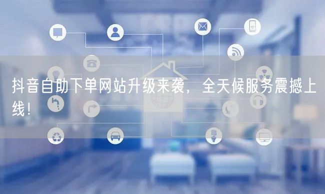 抖音自助下单网站升级来袭，全天候服务震撼上线！