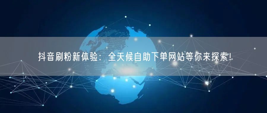 抖音刷粉新体验：全天候自助下单网站等你来探索！