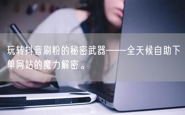 玩转抖音刷粉的秘密武器——全天候自助下单网站的魔力解密。