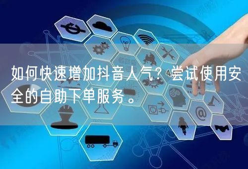 如何快速增加抖音人气？尝试使用安全的自助下单服务。