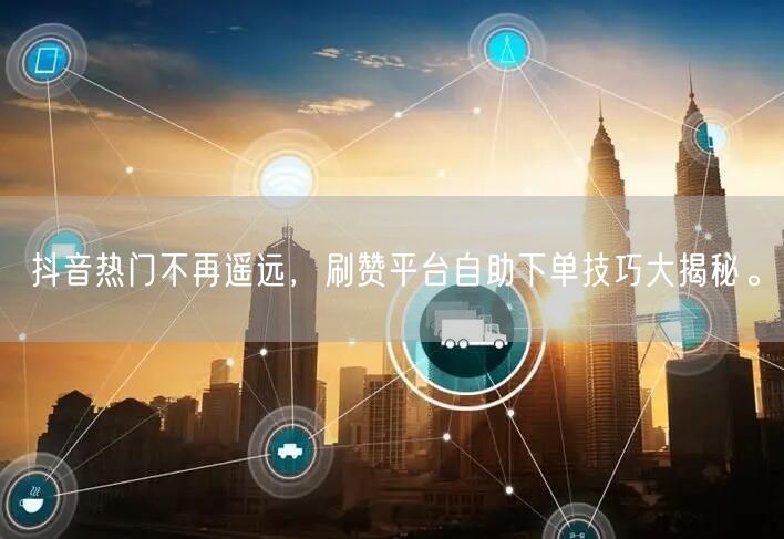 抖音热门不再遥远，刷赞平台自助下单技巧大揭秘。