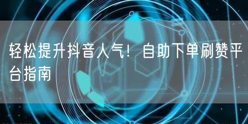 轻松提升抖音人气！自助下单刷赞平台指南