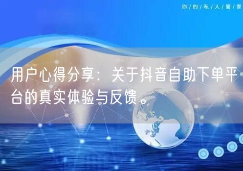 用户心得分享：关于抖音自助下单平台的真实体验与反馈。