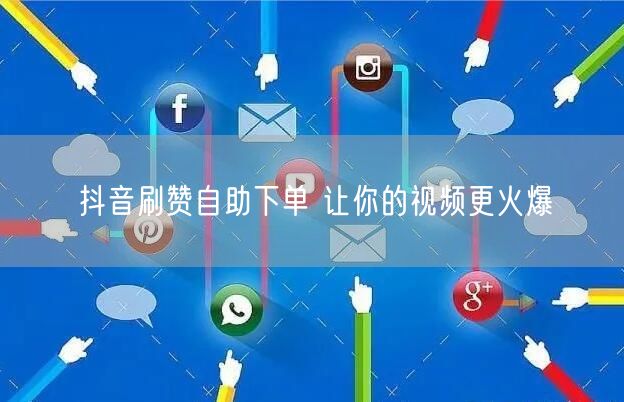 抖音刷赞自助下单 让你的视频更火爆
