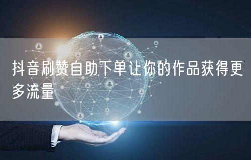 抖音刷赞自助下单让你的作品获得更多流量