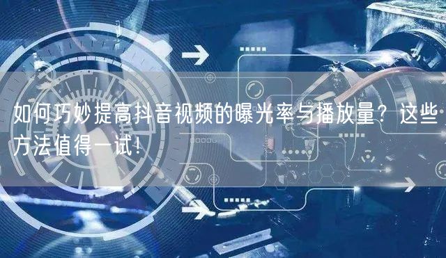如何巧妙提高抖音视频的曝光率与播放量？这些方法值得一试！