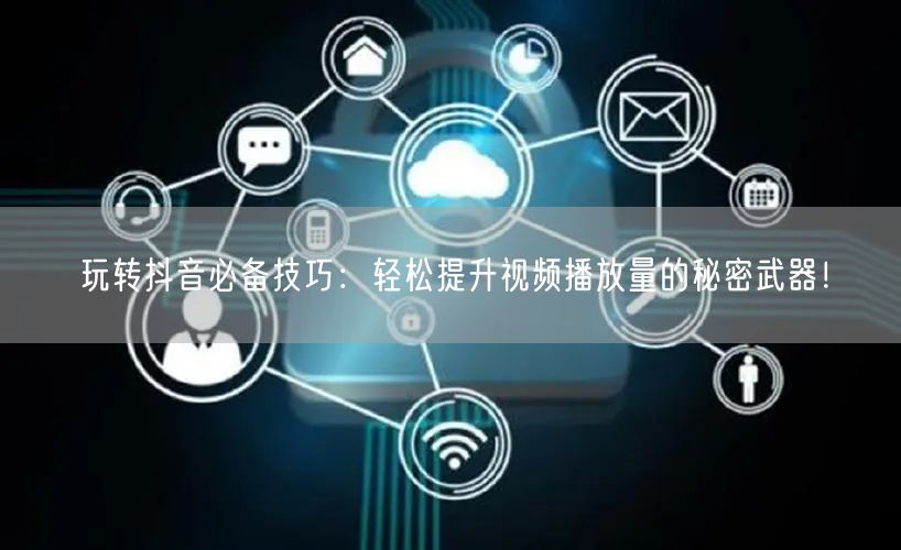 玩转抖音必备技巧：轻松提升视频播放量的秘密武器！