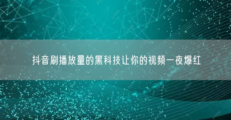 抖音刷播放量的黑科技让你的视频一夜爆红
